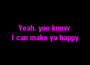 Yeah, you know

I can make ya happy