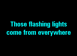 Those flashing lights

come from everywhere