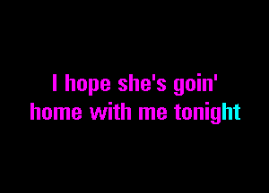 I hope she's goin'

home with me tonight