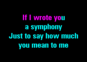 If I wrote you
a symphonyr

Just to say how much
you mean to me