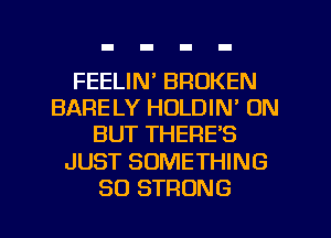 FEELIN' BROKEN
BARELY HOLDIN' UN
BUT THERE'S
JUST SOMETHING
SO STRONG