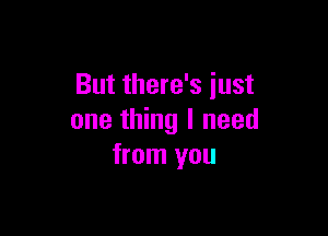 But there's just

one thing I need
from you