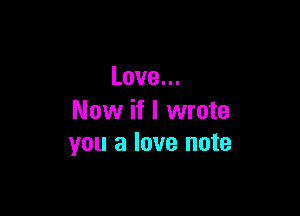 Love.

Now if I wrote
you a love note