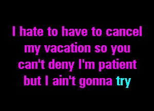 I hate to have to cancel
my vacation so you
can't deny I'm patient
but I ain't gonna try