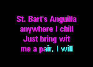 St. Bart's Anguilla
anywhere I chill

Just bring wit
me a pair, I will