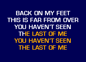 BACK ON MY FEET
THIS IS FAR FROM OVER
YOU HAVEN'T SEEN
THE LAST OF ME
YOU HAVEN'T SEEN
THE LAST OF ME