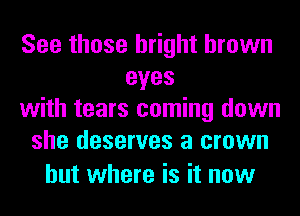 See those bright brown
eyes
with tears coming down
she deserves a crown

but where is it now