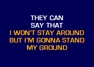 THEY CAN
SAY THAT
I WON'T STAY AROUND
BUT I'M GONNA STAND
MY GROUND