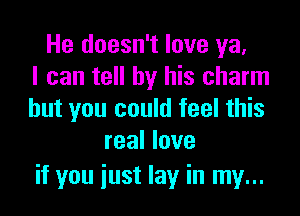 He doesn't love ya,
I can tell by his charm

but you could feel this
real love

if you just lay in my...