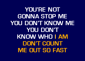 YOU'RE NOT
GONNA STOP ME
YOU DON'T KNOW ME
YOU DON'T
KNOW WHO I AM
DONT COUNT

ME OUT 30 FAST l
