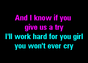 And I know if you
give us a try

I'll work hard for you girl
you won't ever cry