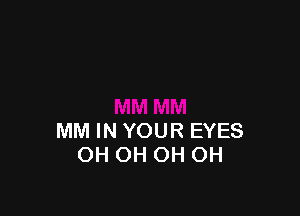 MM IN YOUR EYES
OH OH OH OH