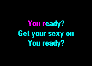 You ready?

Get your sexy on
You ready?