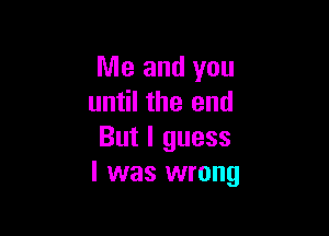 Me and you
until the end

But I guess
I was wrong