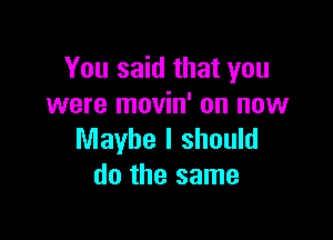 You said that you
were movin' on now

Maybe I should
do the same