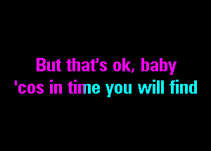 But that's ok. baby

'cos in time you will find