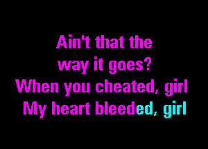 Ain't that the
way it goes?

When you cheated, girl
My heart hleeded, girl