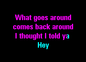 What goes around
comes back around

I thought I told ya
Hey