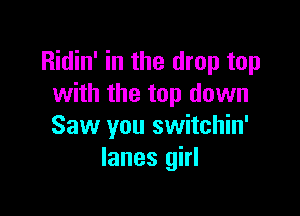 Ridin' in the drop top
with the top down

Saw you switchin'
lanes girl