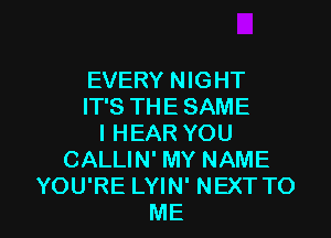 EVERY NIGHT
IT'S THE SAME
I HEAR YOU
CALLIN' MY NAME

YOU'RE LYIN' NEXT TO
ME I