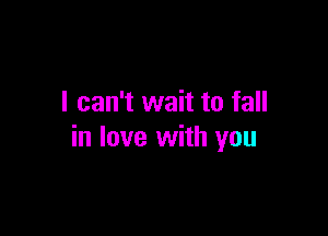 I can't wait to fall

in love with you