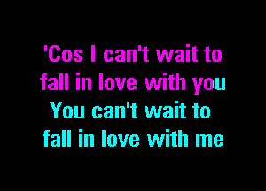 'Cos I can't wait to
fall in love with you

You can't wait to
fall in love with me