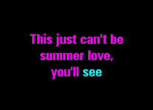 This just can't be

summer love,
you1lsee