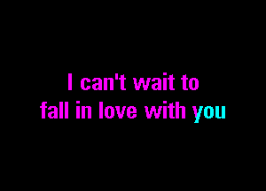 I can't wait to

fall in love with you