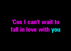 'Cos I can't wait to

fall in love with you