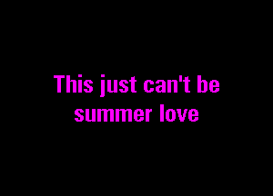 This just can't be

summer love