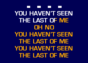 YOU HAVEN'T SEEN
THE LAST OF ME
OH NO
YOU HAVEN'T SEEN
THE LAST OF ME
YOU HAVEN'T SEEN

THE LAST OF ME I