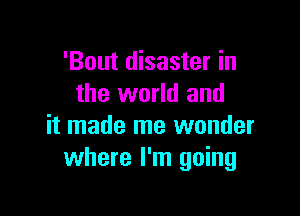 'Bout disaster in
the world and

it made me wonder
where I'm going