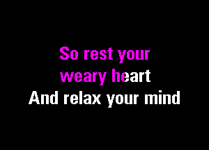 So rest your

weary heart
And relax your mind