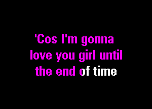'Cos I'm gonna

love you girl until
the end of time