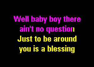 Well baby boy there
ain't no question

Just to be around
you is a blessing