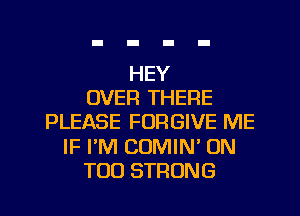 HEY
OVER THERE
PLEASE FORGIVE ME
IF I'M COMIN' ON
TOO STRONG