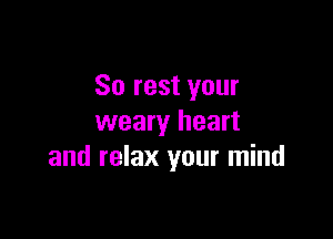 So rest your

weary heart
and relax your mind