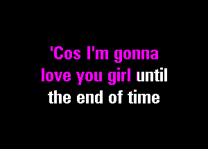 'Cos I'm gonna

love you girl until
the end of time