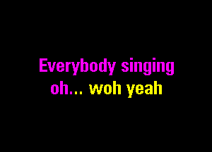 Everybody singing

oh... woh yeah