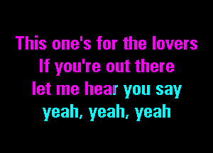 This one's for the lovers
If you're out there

let me hear you say
yeah,yeah,yeah