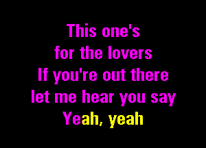 This one's
for the lovers

If you're out there
let me hear you sayr
Yeah,yeah