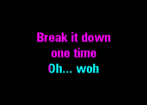 Break it down

one time
Oh... woh
