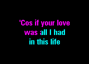 'Cos if your love

was all I had
in this life