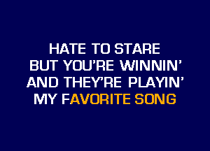 HATE TO STARE
BUT YOU'RE WINNIN'
AND THEY'RE PLAYIN'

MY FAVORITE SONG