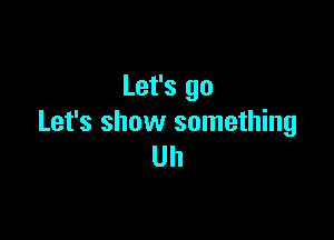 Let's go

Let's show something
Uh