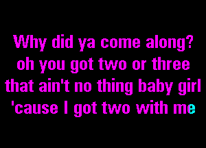 Why did ya come along?
oh you got two or three
that ain't no thing baby girl
'cause I got two with me