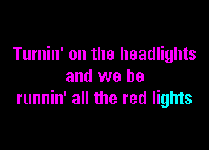 Turnin' on the headlights

and we be
runnin' all the red lights