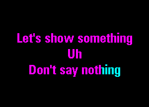 Let's show something

Uh
Don't say nothing