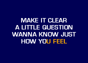 MAKE IT CLEAR
A LI'ITLE QUESTION
WANNA KNOW JUST
HOW YOU FEEL

g