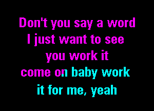 Don't you say a word
I just want to see

you work it
come on baby work

it for me, yeah